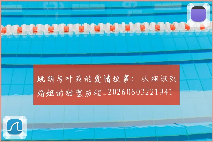 姚明与叶莉的爱情故事：从相识到婚姻的甜蜜历程_20260603221941