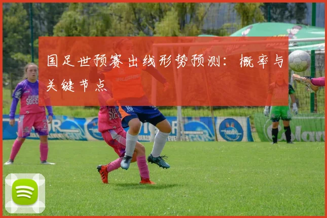 国足世预赛出线形势预测：概率与关键节点