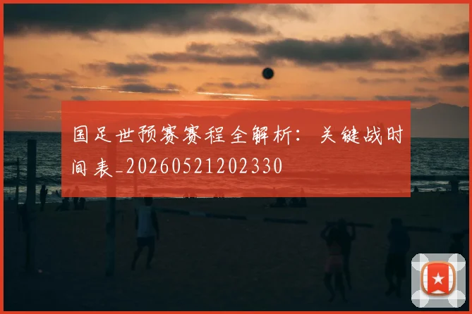国足世预赛赛程全解析:关键战时间表_20260521202330