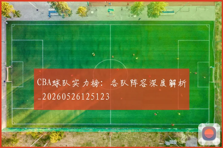 CBA球队实力榜:各队阵容深度解析_20260526125123