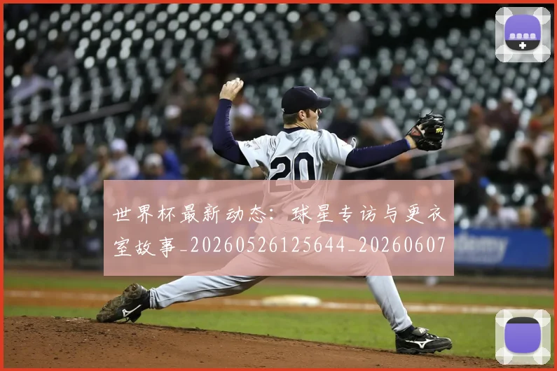 世界杯最新动态：球星专访与更衣室故事_20260526125644_20260607160353