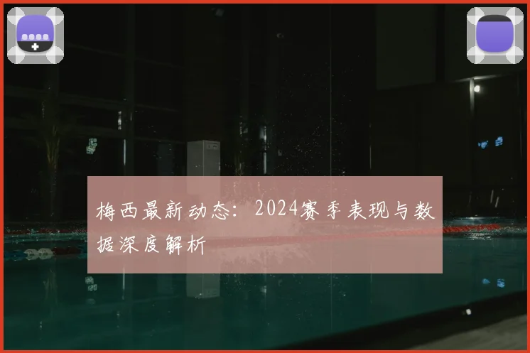 梅西最新动态：2024赛季表现与数据深度解析