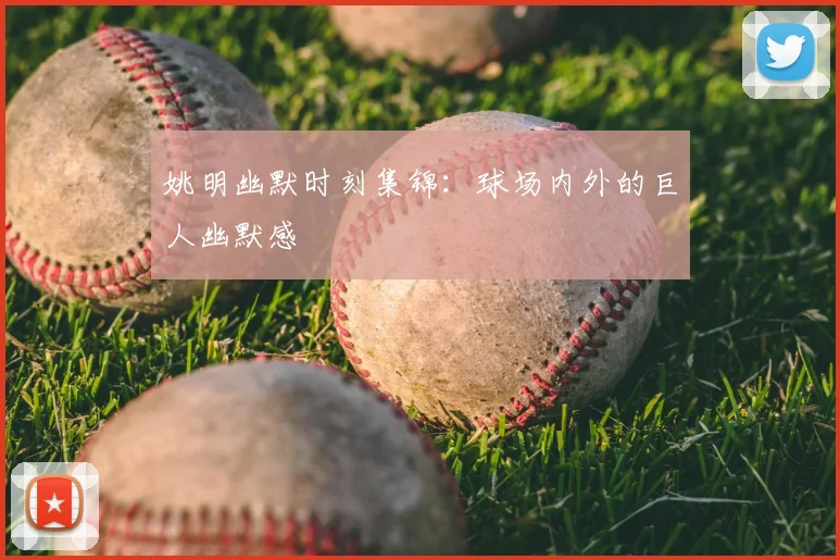 姚明幽默时刻集锦：球场内外的巨人幽默感