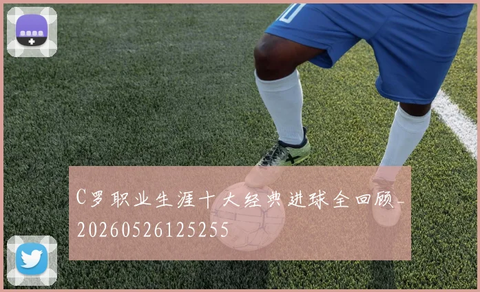 C罗职业生涯十大经典进球全回顾_20260526125255