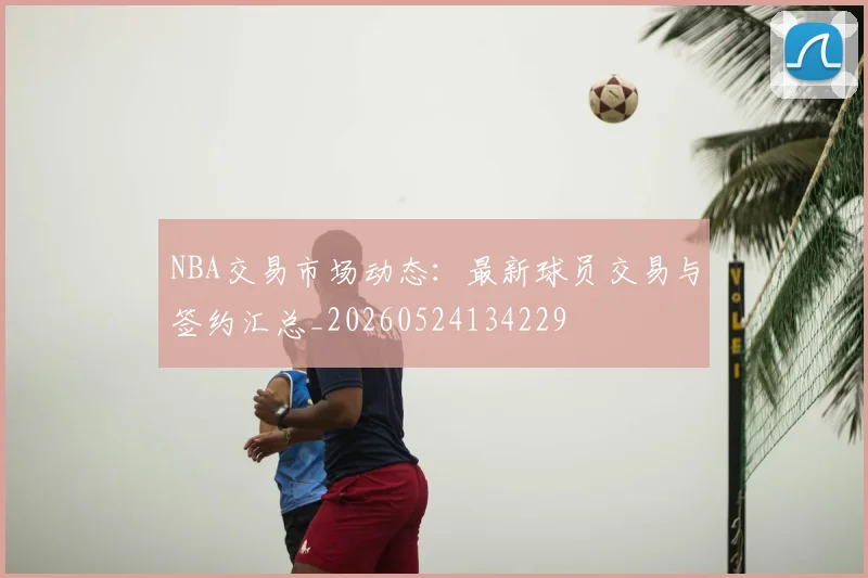 NBA交易市场动态:最新球员交易与签约汇总_20260524134229