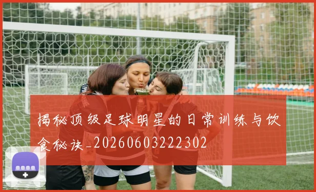 揭秘顶级足球明星的日常训练与饮食秘诀_20260603222302