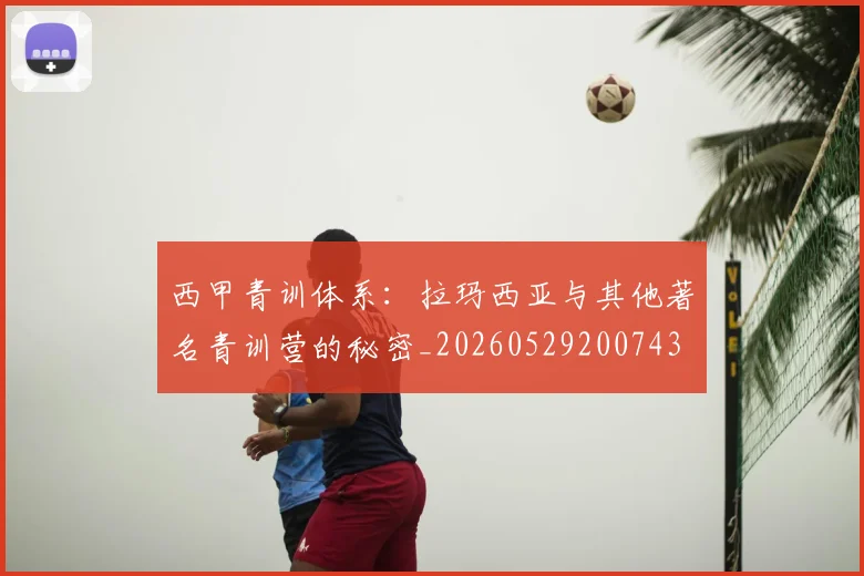 西甲青训体系:拉玛西亚与其他著名青训营的秘密_20260529200743