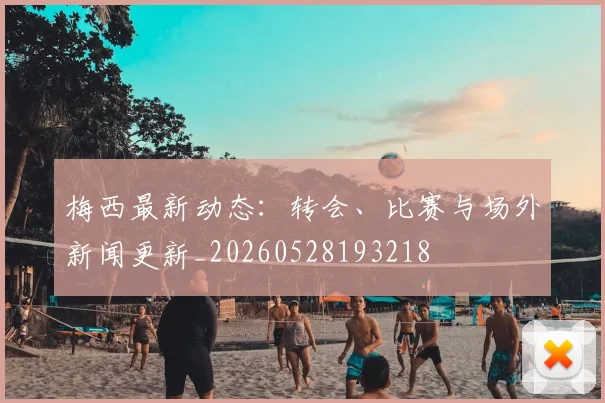 梅西最新动态:转会、比赛与场外新闻更新_20260528193218