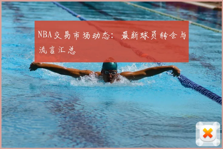 NBA交易市场动态：最新球员转会与流言汇总