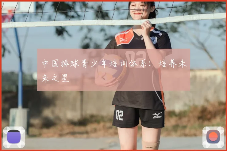 中国排球青少年培训体系:培养未来之星