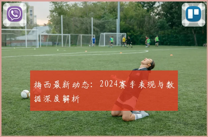 梅西最新动态：2024赛季表现与数据深度解析