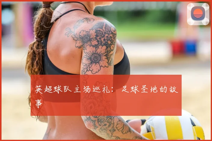 英超球队主场巡礼:足球圣地的故事