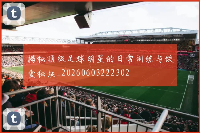 揭秘顶级足球明星的日常训练与饮食秘诀_20260603222302