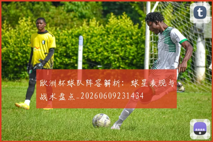 欧洲杯球队阵容解析：球星表现与战术盘点_20260609231434
