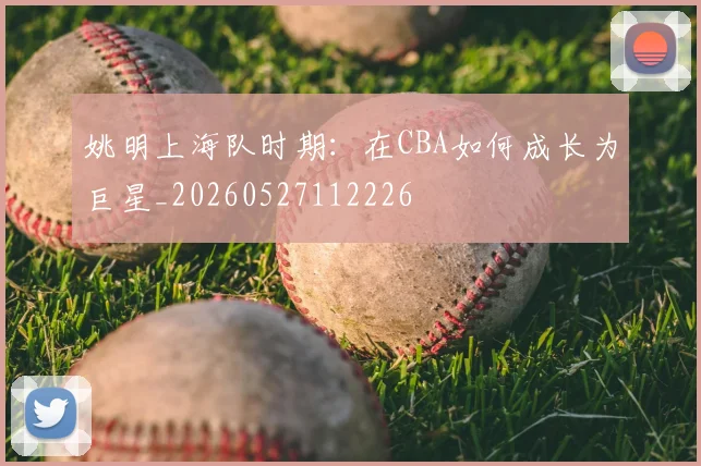 姚明上海队时期:在CBA如何成长为巨星_20260527112226