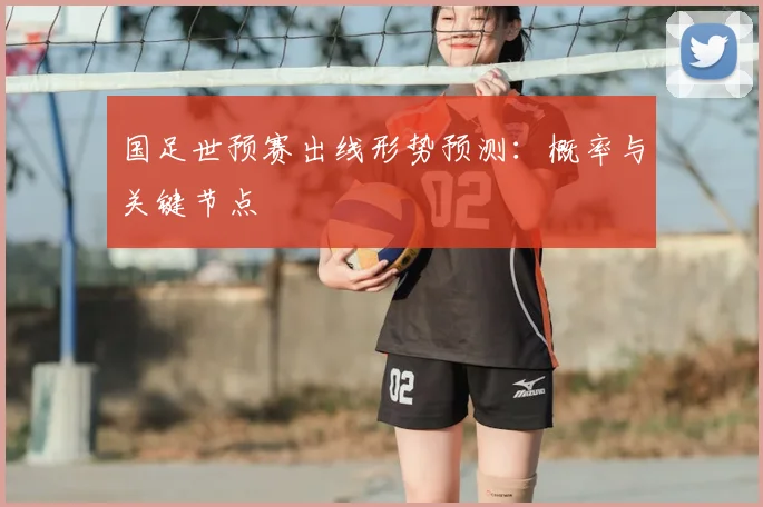 国足世预赛出线形势预测：概率与关键节点