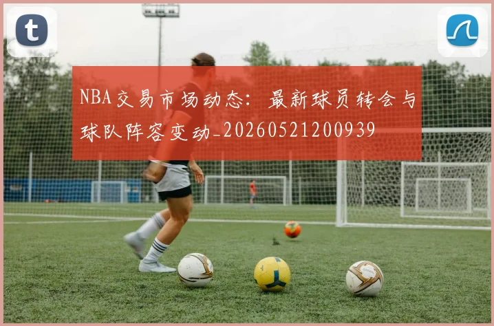 NBA交易市场动态:最新球员转会与球队阵容变动_20260521200939