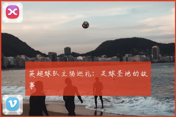 英超球队主场巡礼:足球圣地的故事