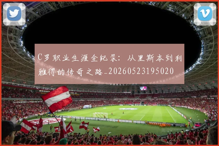 C罗职业生涯全纪录:从里斯本到利雅得的传奇之路_20260523195020